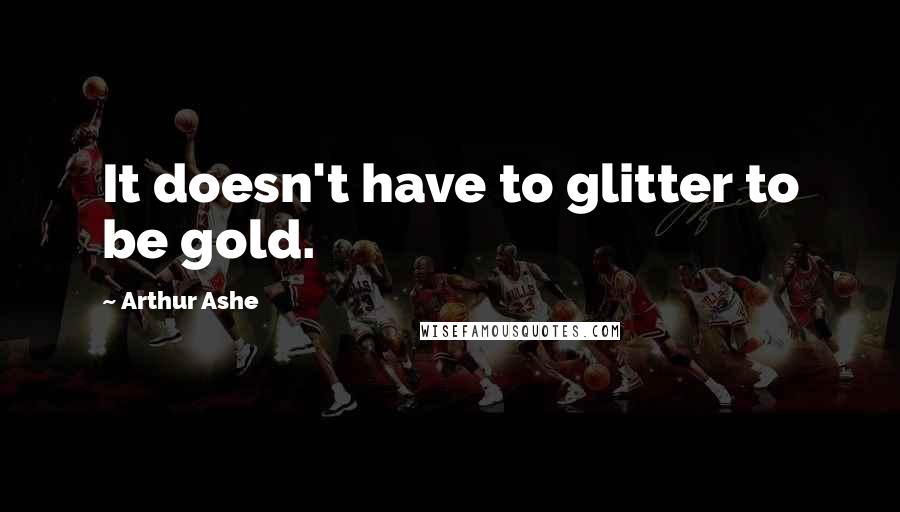Arthur Ashe Quotes: It doesn't have to glitter to be gold.