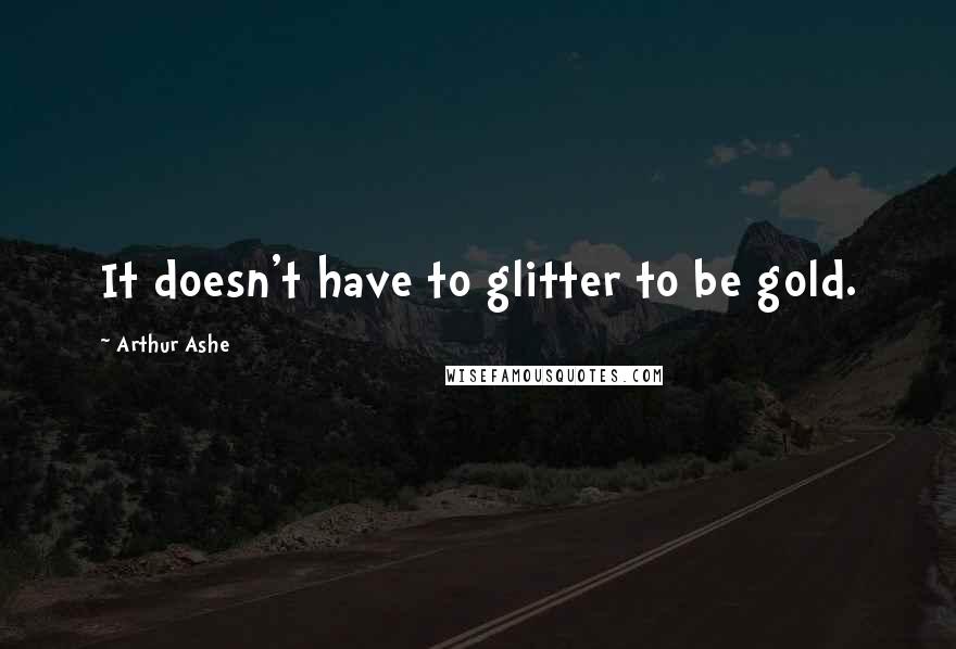 Arthur Ashe Quotes: It doesn't have to glitter to be gold.