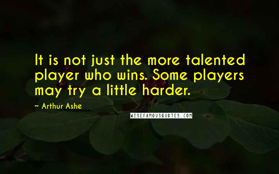 Arthur Ashe Quotes: It is not just the more talented player who wins. Some players may try a little harder.