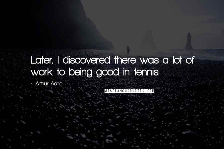 Arthur Ashe Quotes: Later, I discovered there was a lot of work to being good in tennis.