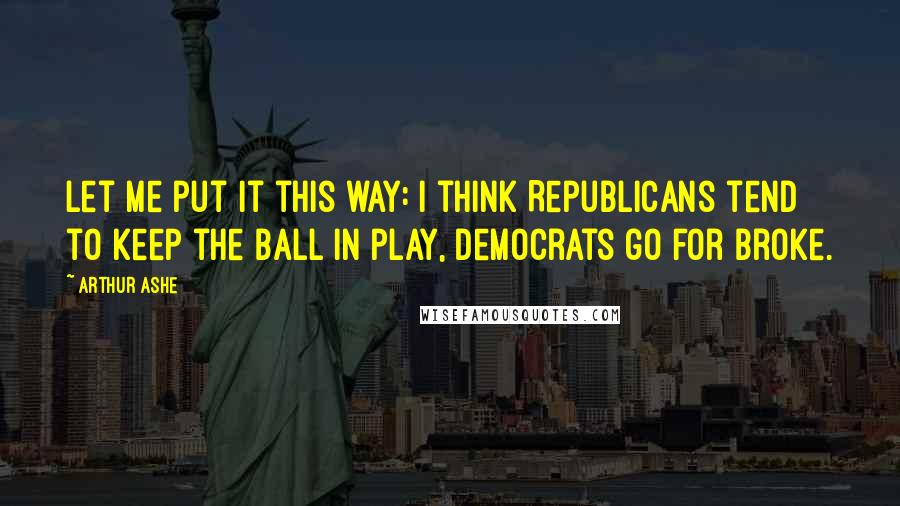 Arthur Ashe Quotes: Let me put it this way: I think Republicans tend to keep the ball in play, Democrats go for broke.
