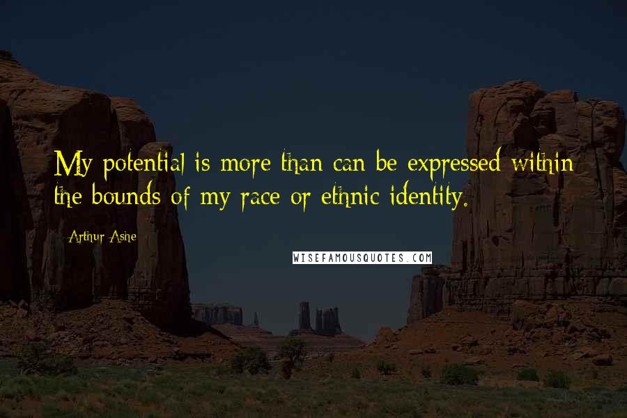 Arthur Ashe Quotes: My potential is more than can be expressed within the bounds of my race or ethnic identity.