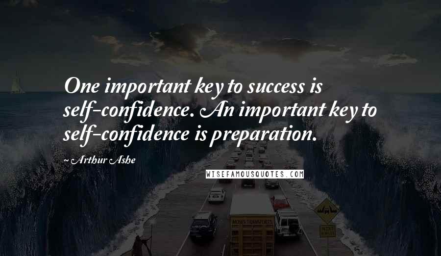 Arthur Ashe Quotes: One important key to success is self-confidence. An important key to self-confidence is preparation.