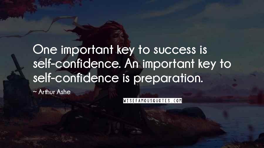 Arthur Ashe Quotes: One important key to success is self-confidence. An important key to self-confidence is preparation.