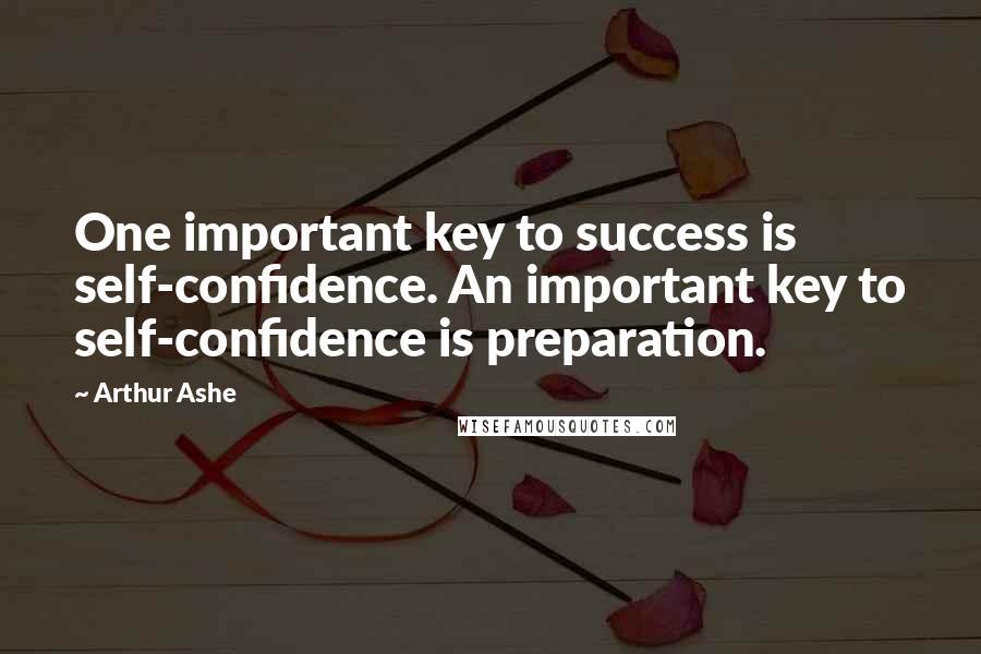 Arthur Ashe Quotes: One important key to success is self-confidence. An important key to self-confidence is preparation.