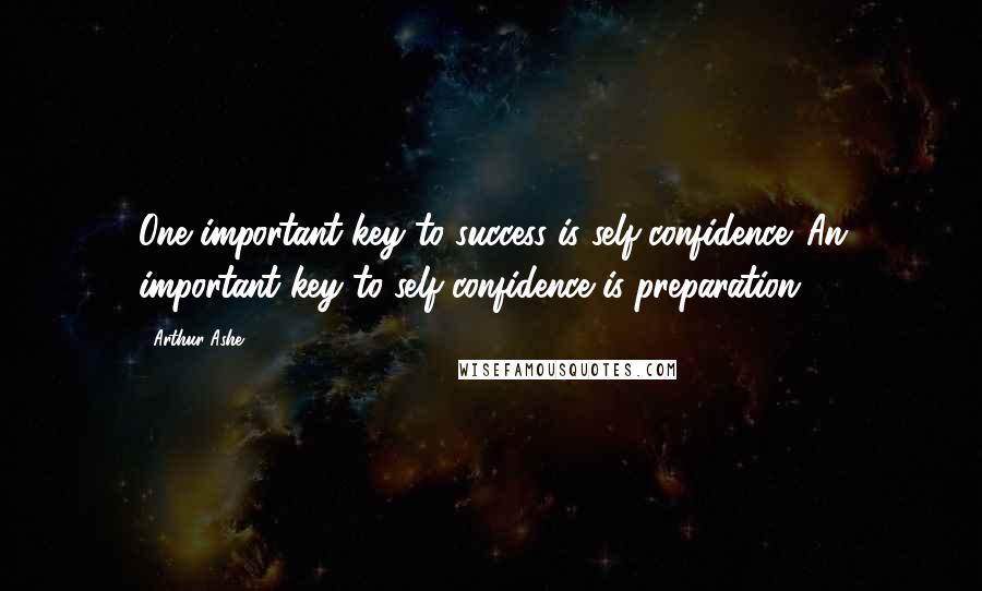 Arthur Ashe Quotes: One important key to success is self-confidence. An important key to self-confidence is preparation.