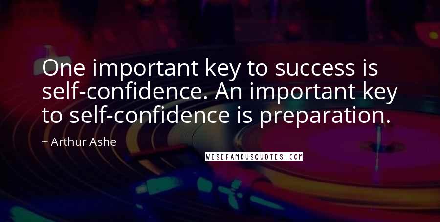 Arthur Ashe Quotes: One important key to success is self-confidence. An important key to self-confidence is preparation.