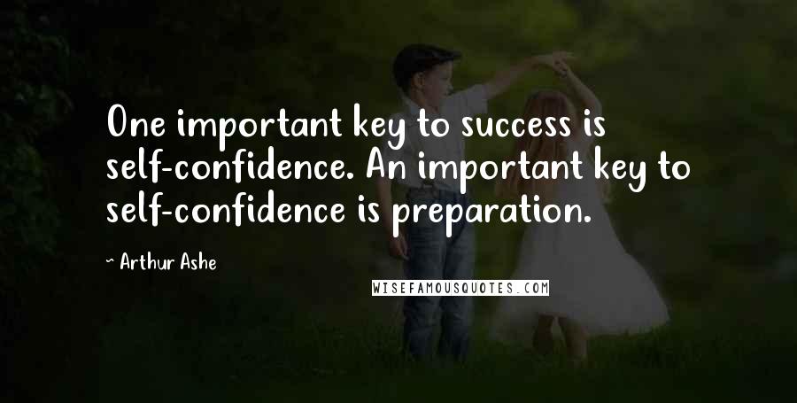 Arthur Ashe Quotes: One important key to success is self-confidence. An important key to self-confidence is preparation.