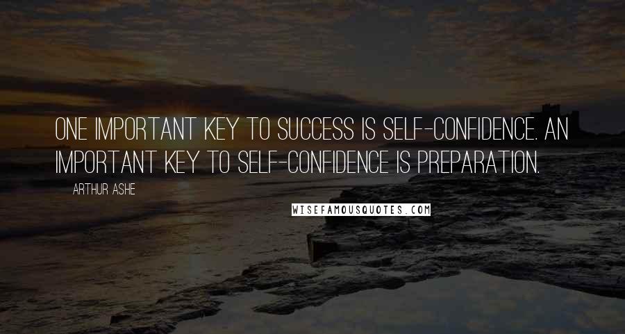 Arthur Ashe Quotes: One important key to success is self-confidence. An important key to self-confidence is preparation.