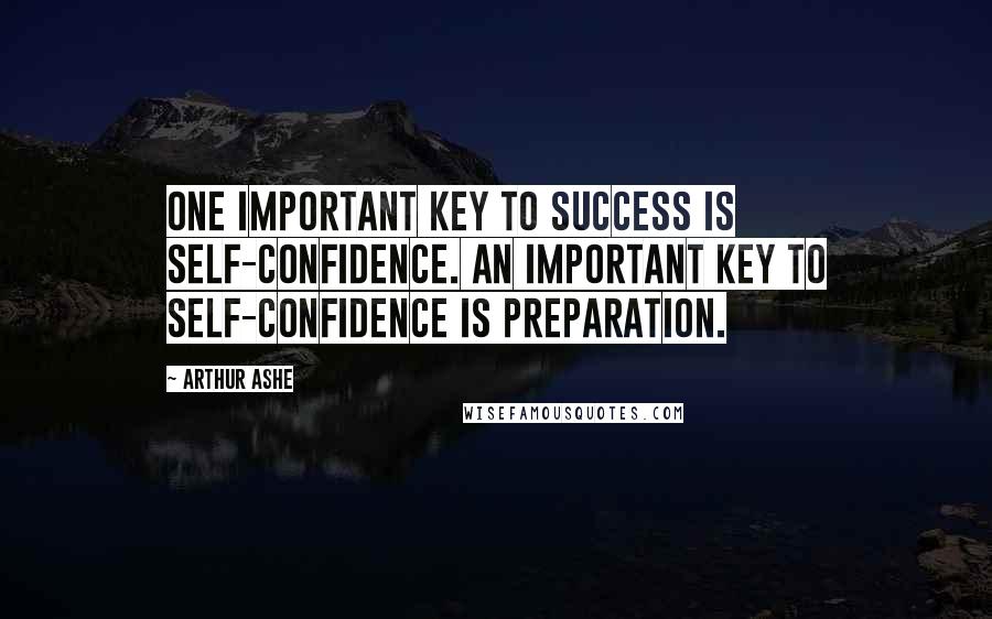 Arthur Ashe Quotes: One important key to success is self-confidence. An important key to self-confidence is preparation.