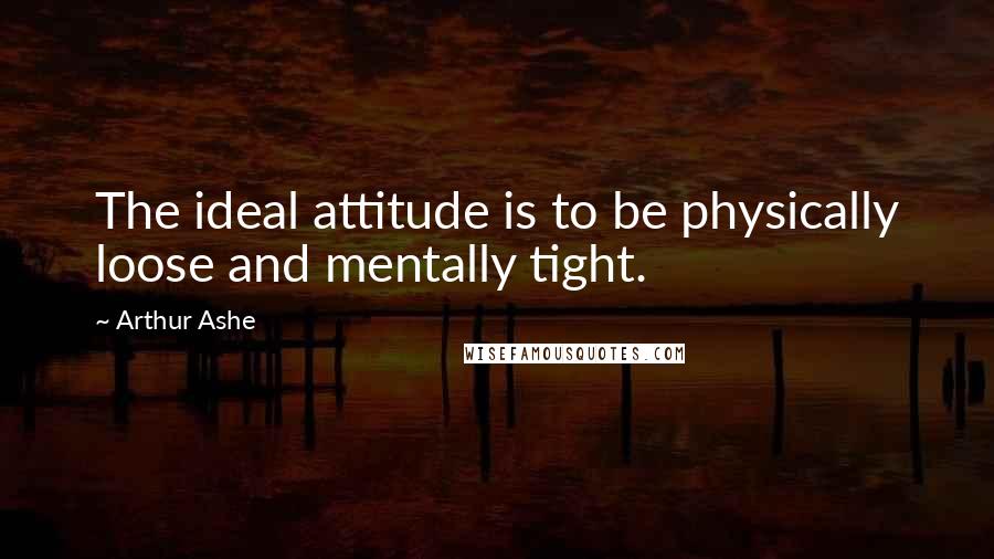 Arthur Ashe Quotes: The ideal attitude is to be physically loose and mentally tight.