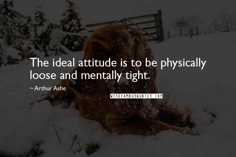 Arthur Ashe Quotes: The ideal attitude is to be physically loose and mentally tight.