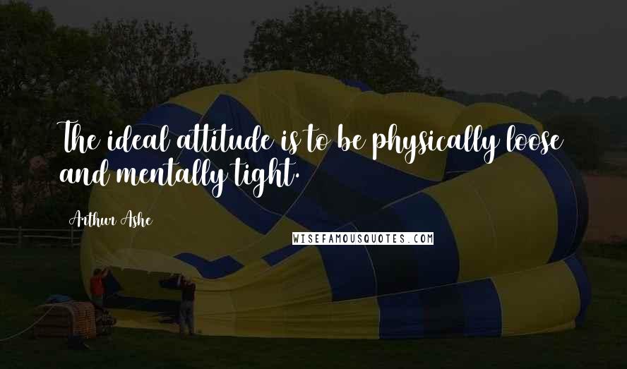 Arthur Ashe Quotes: The ideal attitude is to be physically loose and mentally tight.