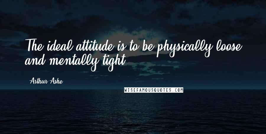 Arthur Ashe Quotes: The ideal attitude is to be physically loose and mentally tight.