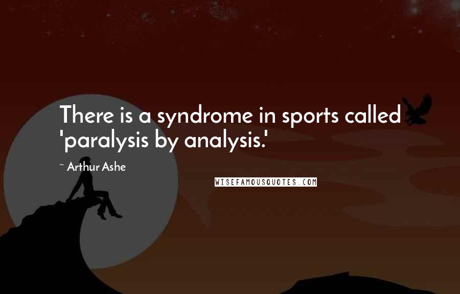 Arthur Ashe Quotes: There is a syndrome in sports called 'paralysis by analysis.'