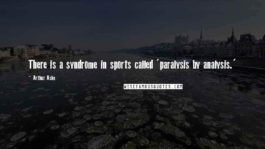 Arthur Ashe Quotes: There is a syndrome in sports called 'paralysis by analysis.'