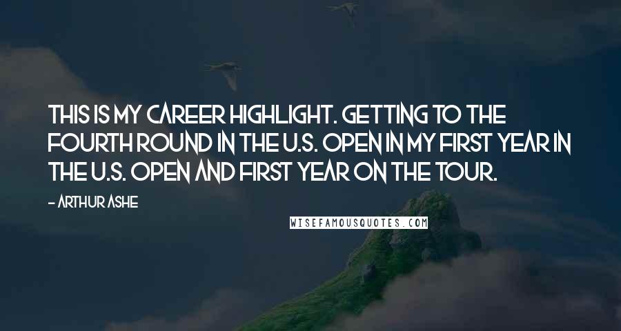 Arthur Ashe Quotes: This is my career highlight. Getting to the fourth round in the U.S. Open in my first year in the U.S. Open and first year on the tour.