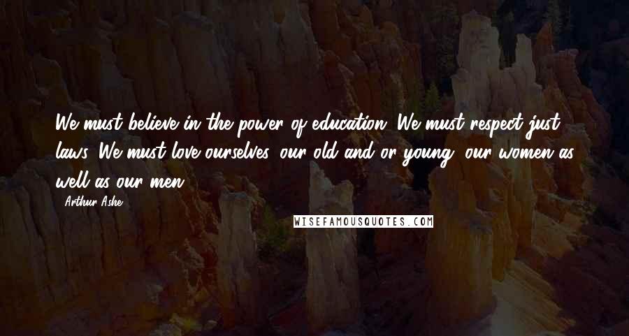 Arthur Ashe Quotes: We must believe in the power of education. We must respect just laws. We must love ourselves, our old and or young, our women as well as our men.
