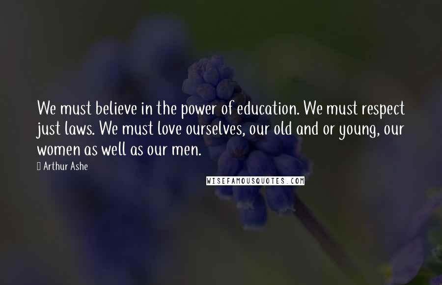 Arthur Ashe Quotes: We must believe in the power of education. We must respect just laws. We must love ourselves, our old and or young, our women as well as our men.