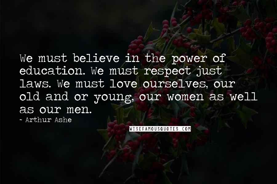 Arthur Ashe Quotes: We must believe in the power of education. We must respect just laws. We must love ourselves, our old and or young, our women as well as our men.