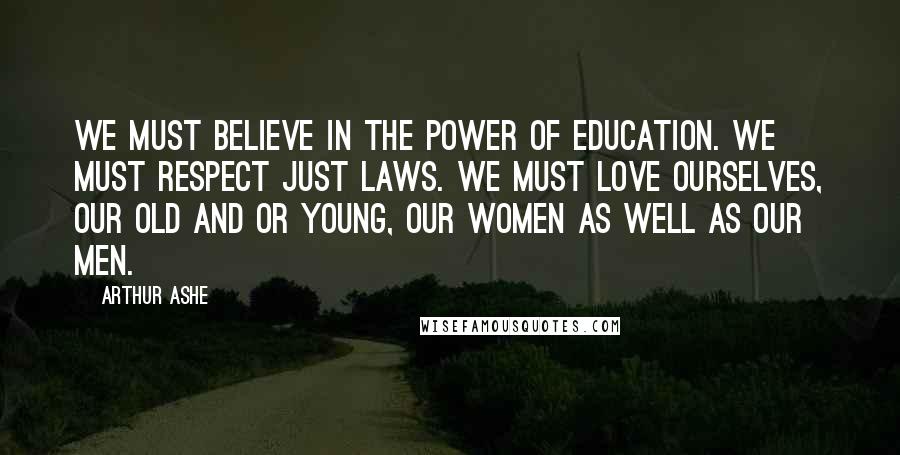 Arthur Ashe Quotes: We must believe in the power of education. We must respect just laws. We must love ourselves, our old and or young, our women as well as our men.