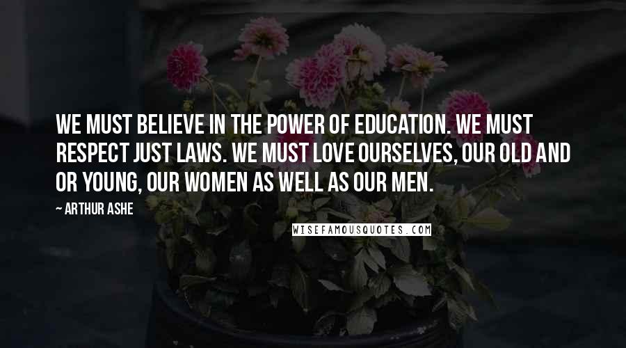 Arthur Ashe Quotes: We must believe in the power of education. We must respect just laws. We must love ourselves, our old and or young, our women as well as our men.