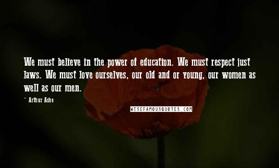 Arthur Ashe Quotes: We must believe in the power of education. We must respect just laws. We must love ourselves, our old and or young, our women as well as our men.
