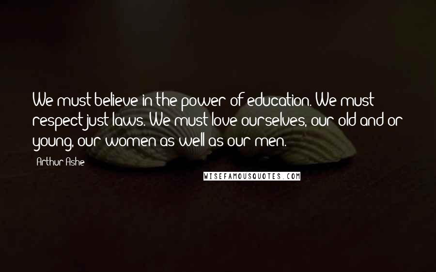 Arthur Ashe Quotes: We must believe in the power of education. We must respect just laws. We must love ourselves, our old and or young, our women as well as our men.