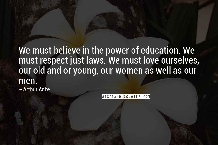 Arthur Ashe Quotes: We must believe in the power of education. We must respect just laws. We must love ourselves, our old and or young, our women as well as our men.