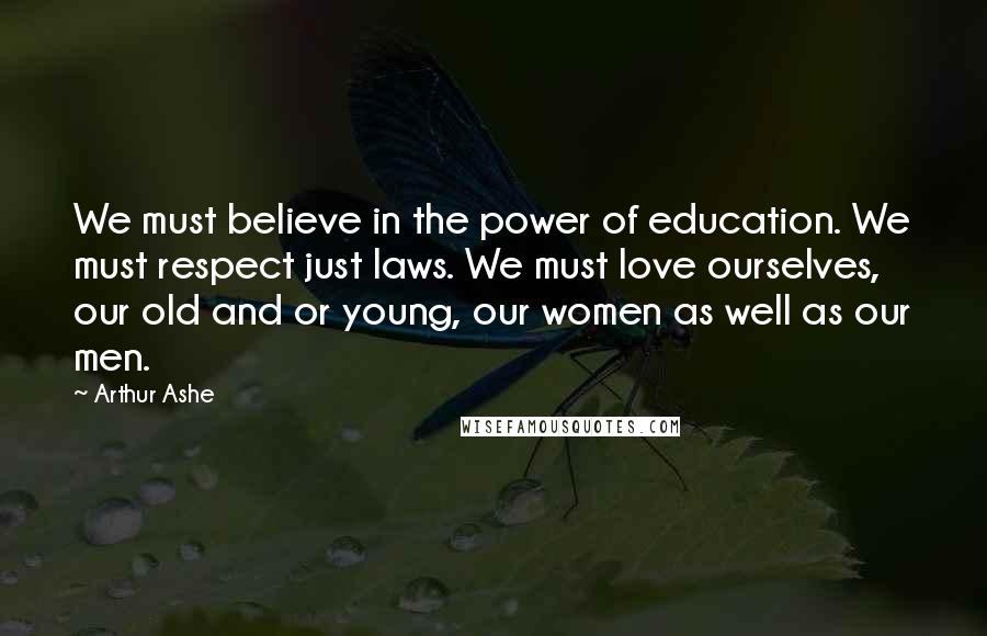 Arthur Ashe Quotes: We must believe in the power of education. We must respect just laws. We must love ourselves, our old and or young, our women as well as our men.