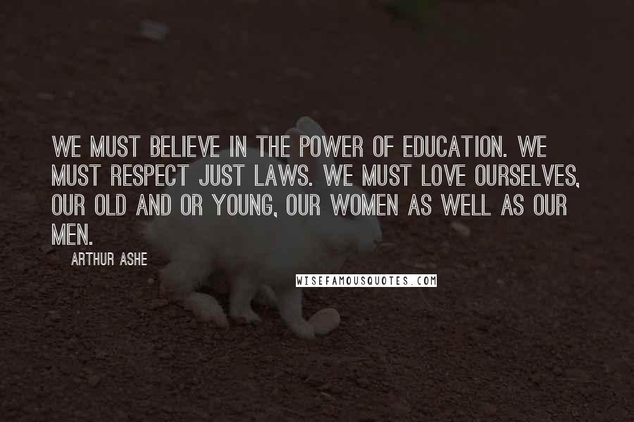 Arthur Ashe Quotes: We must believe in the power of education. We must respect just laws. We must love ourselves, our old and or young, our women as well as our men.