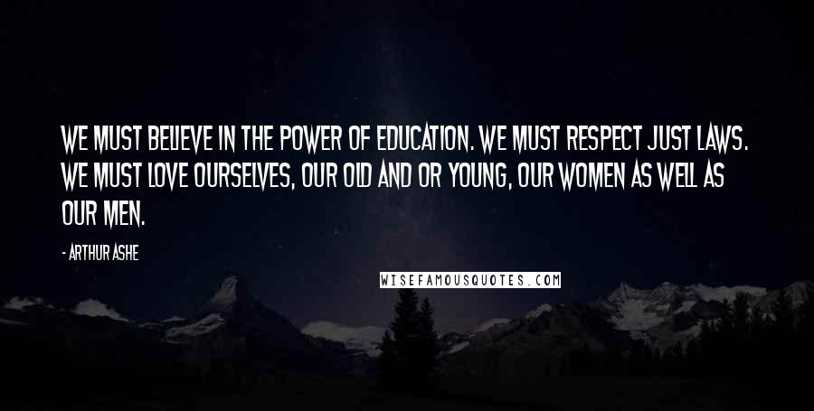 Arthur Ashe Quotes: We must believe in the power of education. We must respect just laws. We must love ourselves, our old and or young, our women as well as our men.