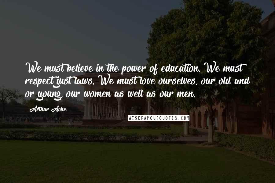 Arthur Ashe Quotes: We must believe in the power of education. We must respect just laws. We must love ourselves, our old and or young, our women as well as our men.