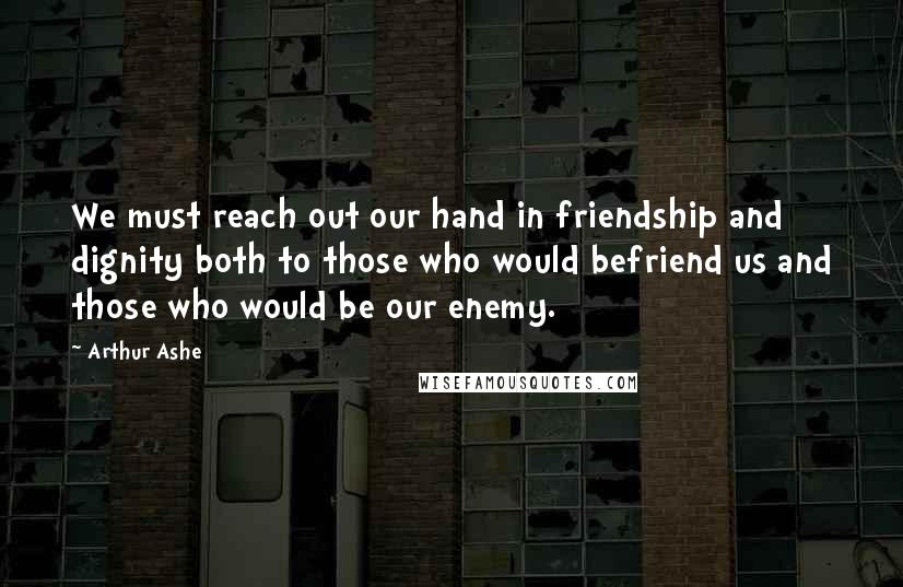 Arthur Ashe Quotes: We must reach out our hand in friendship and dignity both to those who would befriend us and those who would be our enemy.