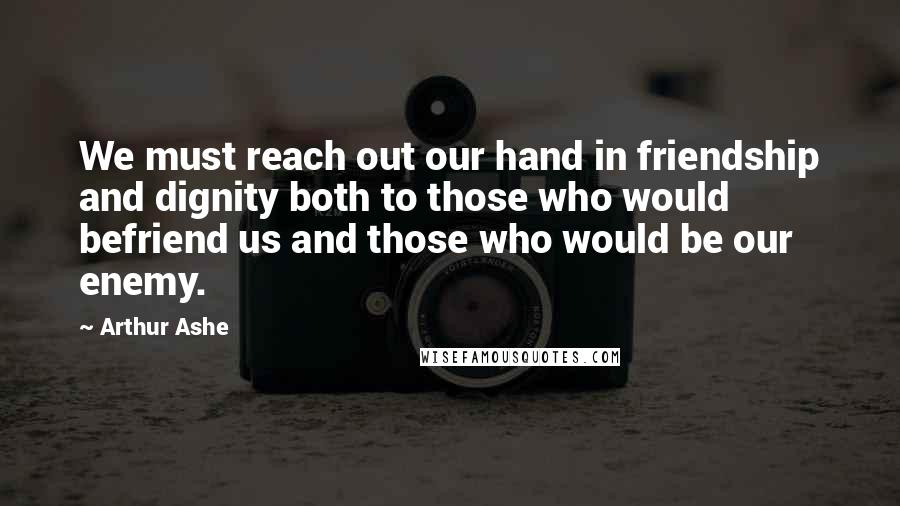 Arthur Ashe Quotes: We must reach out our hand in friendship and dignity both to those who would befriend us and those who would be our enemy.