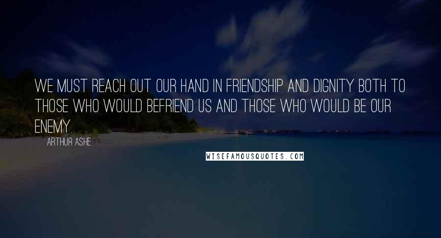 Arthur Ashe Quotes: We must reach out our hand in friendship and dignity both to those who would befriend us and those who would be our enemy.