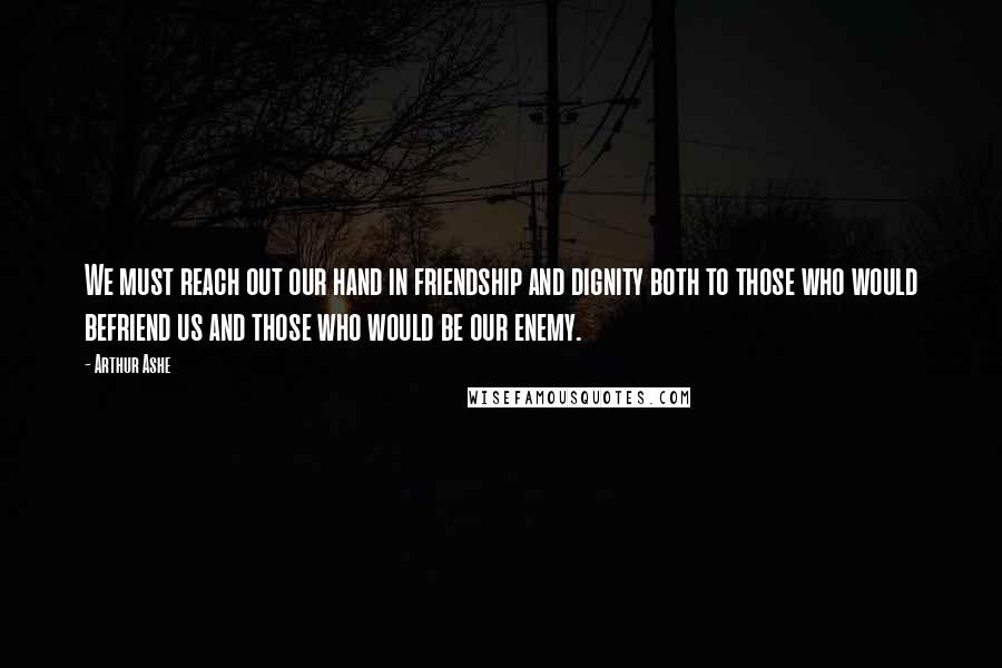 Arthur Ashe Quotes: We must reach out our hand in friendship and dignity both to those who would befriend us and those who would be our enemy.