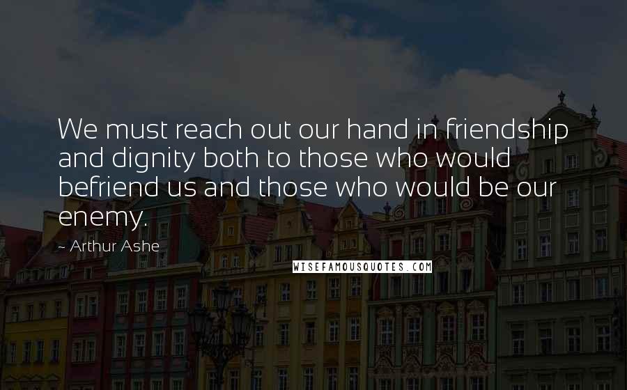 Arthur Ashe Quotes: We must reach out our hand in friendship and dignity both to those who would befriend us and those who would be our enemy.