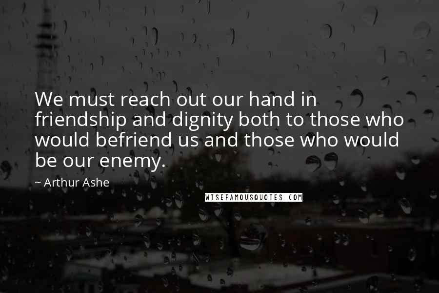 Arthur Ashe Quotes: We must reach out our hand in friendship and dignity both to those who would befriend us and those who would be our enemy.