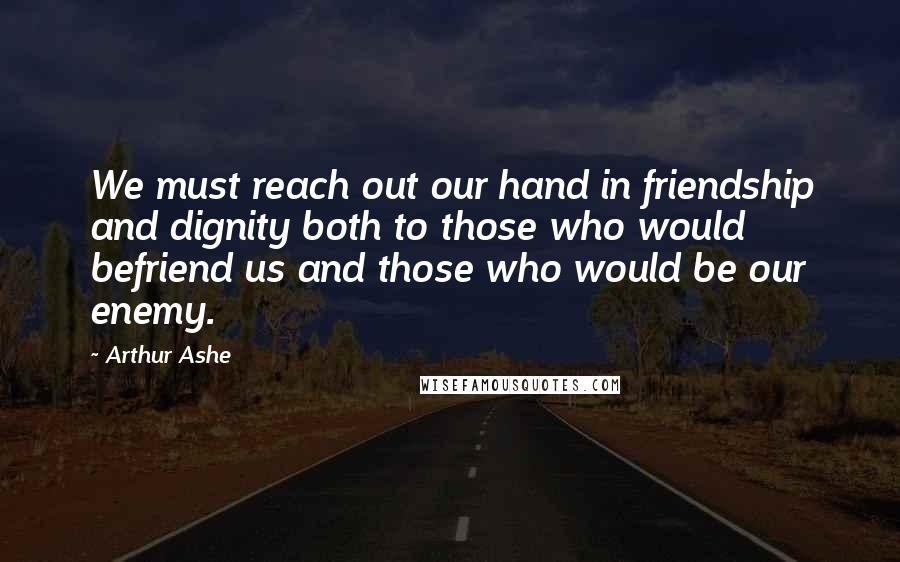 Arthur Ashe Quotes: We must reach out our hand in friendship and dignity both to those who would befriend us and those who would be our enemy.