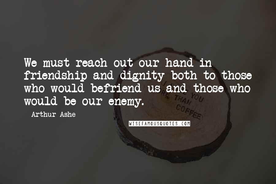 Arthur Ashe Quotes: We must reach out our hand in friendship and dignity both to those who would befriend us and those who would be our enemy.