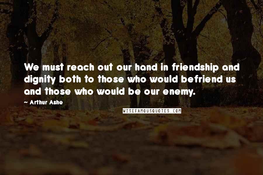 Arthur Ashe Quotes: We must reach out our hand in friendship and dignity both to those who would befriend us and those who would be our enemy.