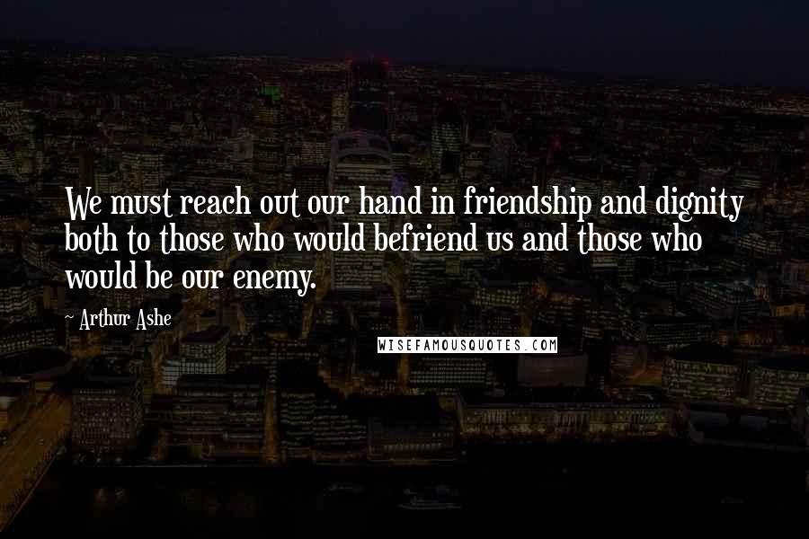 Arthur Ashe Quotes: We must reach out our hand in friendship and dignity both to those who would befriend us and those who would be our enemy.