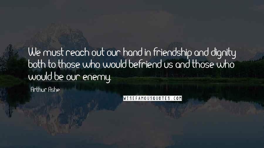 Arthur Ashe Quotes: We must reach out our hand in friendship and dignity both to those who would befriend us and those who would be our enemy.