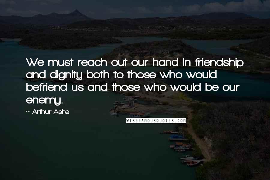 Arthur Ashe Quotes: We must reach out our hand in friendship and dignity both to those who would befriend us and those who would be our enemy.