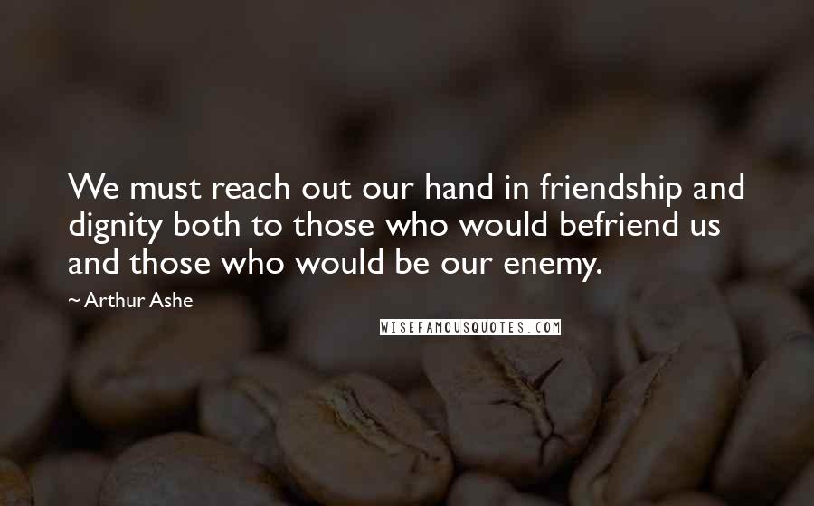 Arthur Ashe Quotes: We must reach out our hand in friendship and dignity both to those who would befriend us and those who would be our enemy.