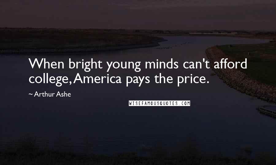 Arthur Ashe Quotes: When bright young minds can't afford college, America pays the price.