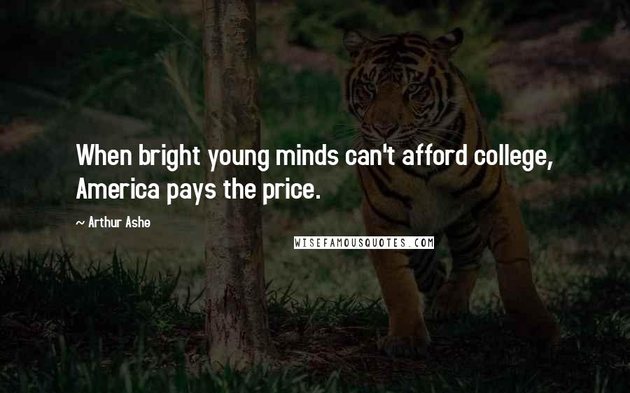 Arthur Ashe Quotes: When bright young minds can't afford college, America pays the price.