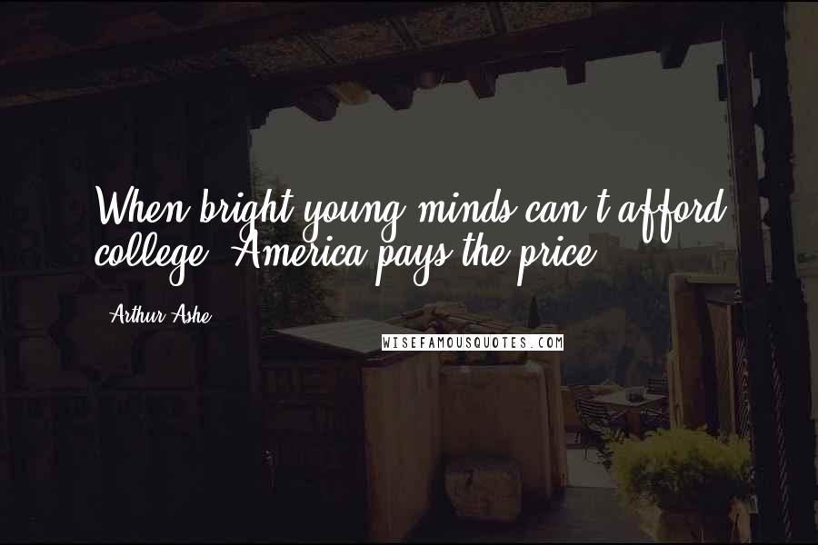 Arthur Ashe Quotes: When bright young minds can't afford college, America pays the price.