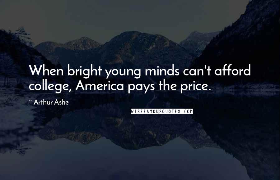 Arthur Ashe Quotes: When bright young minds can't afford college, America pays the price.